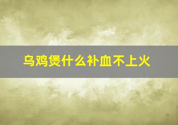 乌鸡煲什么补血不上火