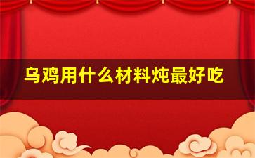 乌鸡用什么材料炖最好吃