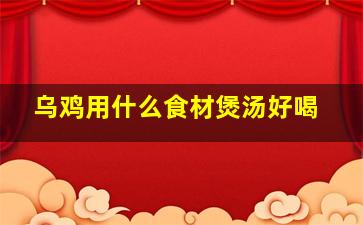 乌鸡用什么食材煲汤好喝