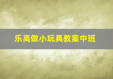 乐高做小玩具教案中班