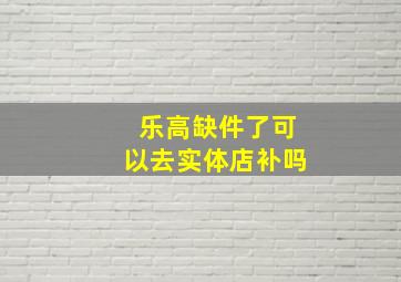 乐高缺件了可以去实体店补吗