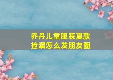 乔丹儿童服装夏款捡漏怎么发朋友圈