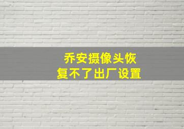 乔安摄像头恢复不了出厂设置