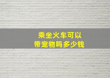 乘坐火车可以带宠物吗多少钱