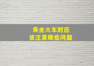 乘坐火车时应该注意哪些问题