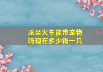 乘坐火车能带宠物吗现在多少钱一只