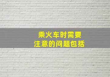 乘火车时需要注意的问题包括