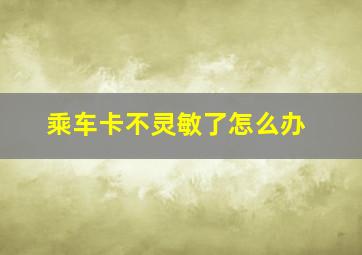 乘车卡不灵敏了怎么办