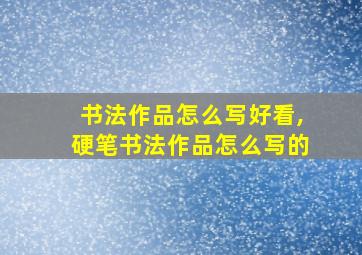 书法作品怎么写好看,硬笔书法作品怎么写的