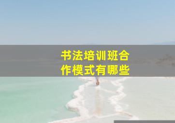 书法培训班合作模式有哪些