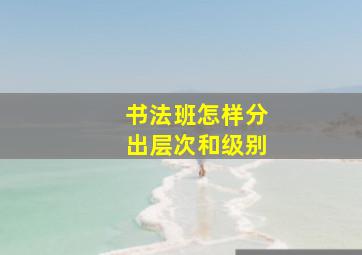 书法班怎样分出层次和级别