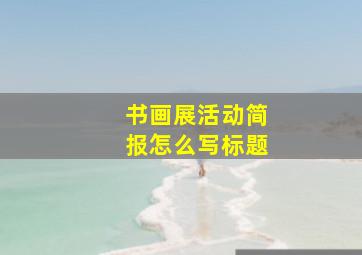 书画展活动简报怎么写标题