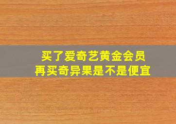 买了爱奇艺黄金会员再买奇异果是不是便宜