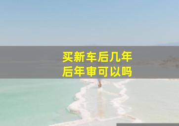 买新车后几年后年审可以吗