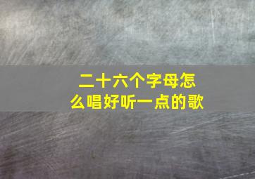 二十六个字母怎么唱好听一点的歌