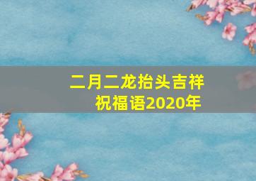 二月二龙抬头吉祥祝福语2020年