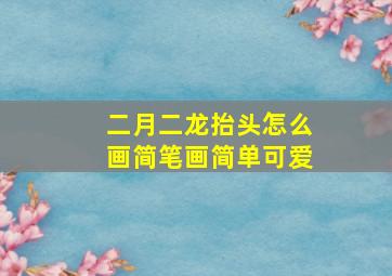 二月二龙抬头怎么画简笔画简单可爱