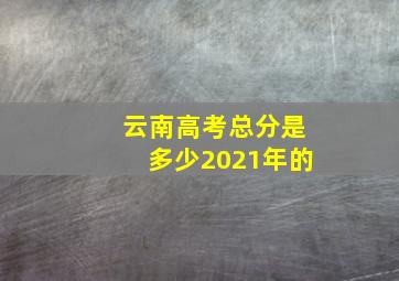 云南高考总分是多少2021年的