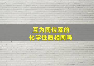 互为同位素的化学性质相同吗