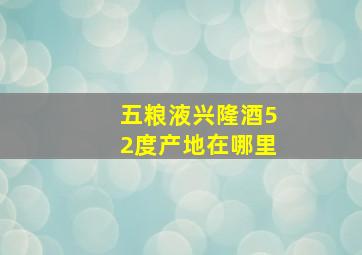 五粮液兴隆酒52度产地在哪里