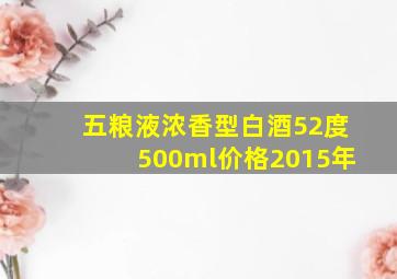 五粮液浓香型白酒52度500ml价格2015年