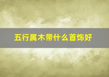 五行属木带什么首饰好