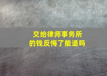 交给律师事务所的钱反悔了能退吗