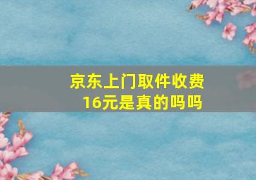 京东上门取件收费16元是真的吗吗