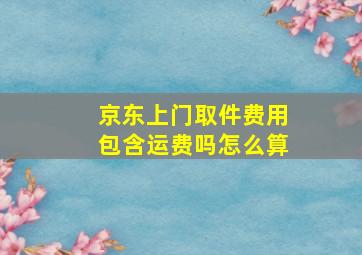 京东上门取件费用包含运费吗怎么算