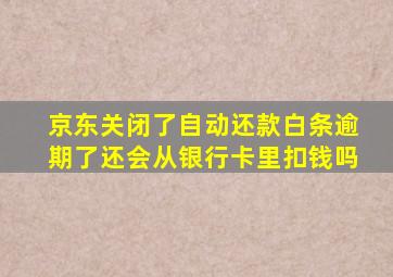 京东关闭了自动还款白条逾期了还会从银行卡里扣钱吗