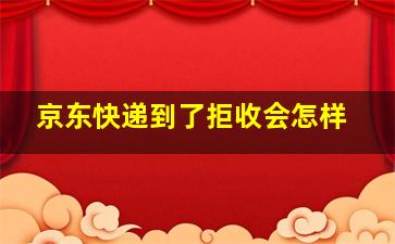 京东快递到了拒收会怎样