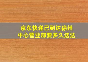 京东快递已到达徐州中心营业部要多久送达