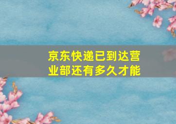 京东快递已到达营业部还有多久才能