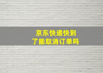 京东快递快到了能取消订单吗