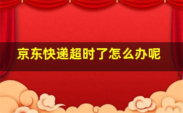 京东快递超时了怎么办呢