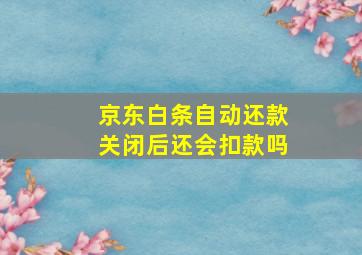 京东白条自动还款关闭后还会扣款吗