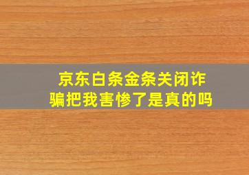 京东白条金条关闭诈骗把我害惨了是真的吗