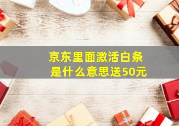 京东里面激活白条是什么意思送50元