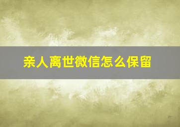 亲人离世微信怎么保留