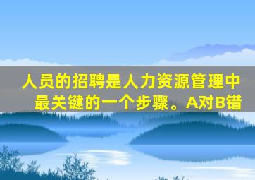 人员的招聘是人力资源管理中最关键的一个步骤。A对B错