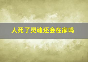 人死了灵魂还会在家吗