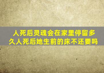 人死后灵魂会在家里停留多久人死后她生前的床不还要吗