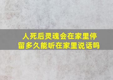 人死后灵魂会在家里停留多久能听在家里说话吗