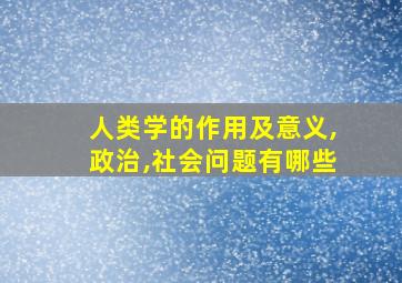 人类学的作用及意义,政治,社会问题有哪些