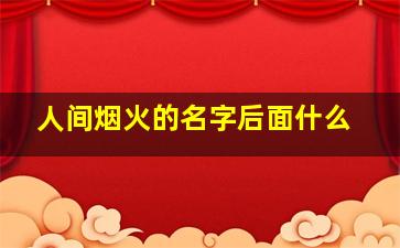 人间烟火的名字后面什么