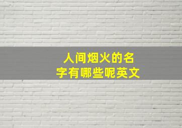 人间烟火的名字有哪些呢英文