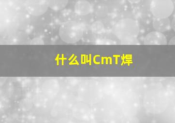 什么叫CmT焊