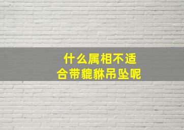 什么属相不适合带貔貅吊坠呢