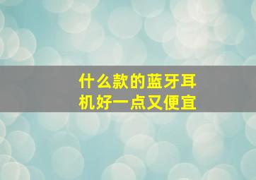 什么款的蓝牙耳机好一点又便宜