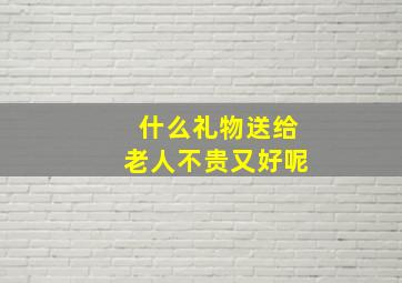 什么礼物送给老人不贵又好呢